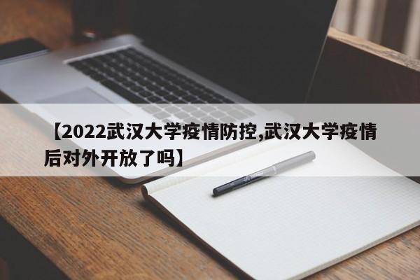 【2022武汉大学疫情防控,武汉大学疫情后对外开放了吗】