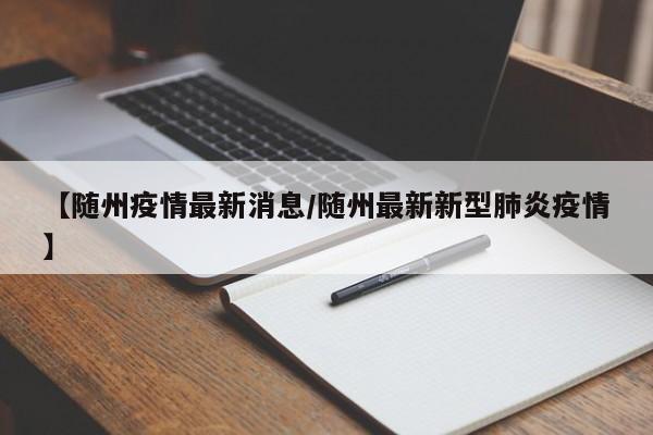 【随州疫情最新消息/随州最新新型肺炎疫情】