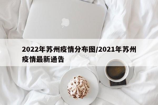 2022年苏州疫情分布图/2021年苏州疫情最新通告
