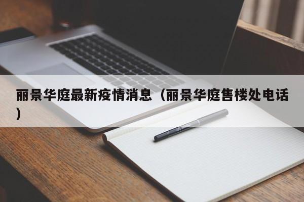 丽景华庭最新疫情消息（丽景华庭售楼处电话）