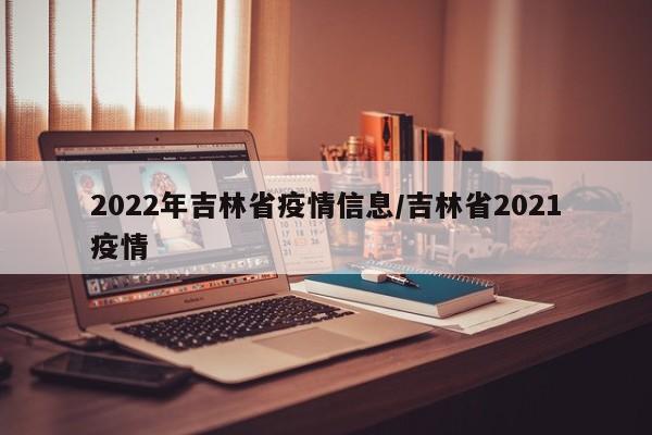 2022年吉林省疫情信息/吉林省2021疫情