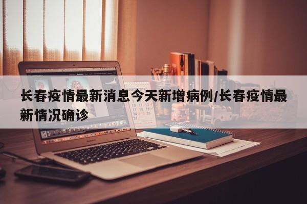 长春疫情最新消息今天新增病例/长春疫情最新情况确诊