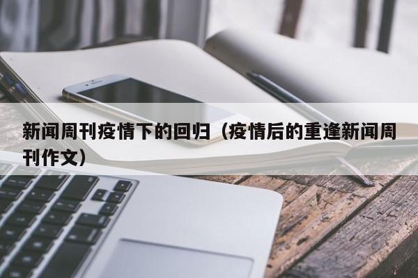 新闻周刊疫情下的回归（疫情后的重逢新闻周刊作文）