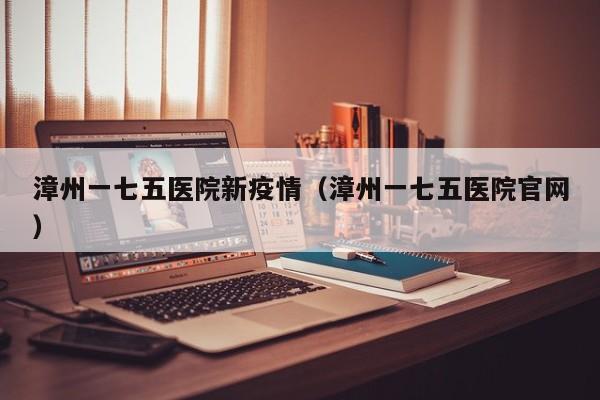 漳州一七五医院新疫情（漳州一七五医院官网）