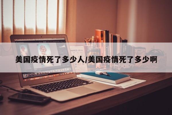 美国疫情死了多少人/美国疫情死了多少啊