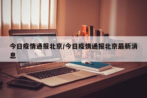 今日疫情通报北京/今日疫情通报北京最新消息