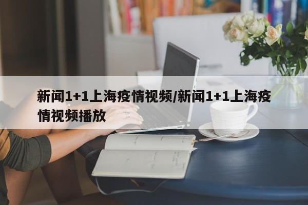 新闻1+1上海疫情视频/新闻1+1上海疫情视频播放