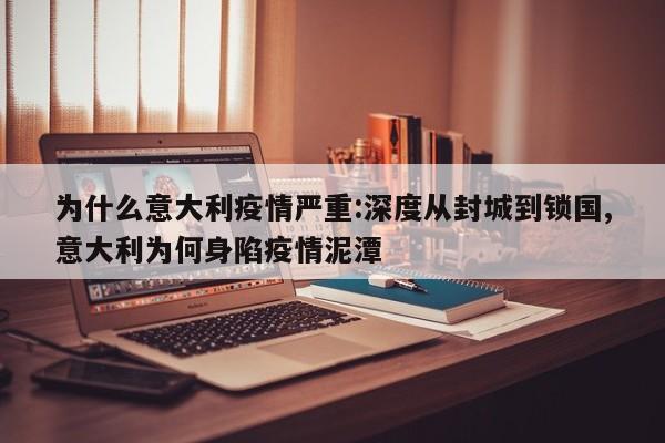 为什么意大利疫情严重:深度从封城到锁国,意大利为何身陷疫情泥潭