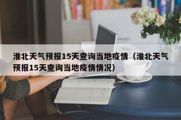 淮北天气预报15天查询当地疫情（淮北天气预报15天查询当地疫情情况）