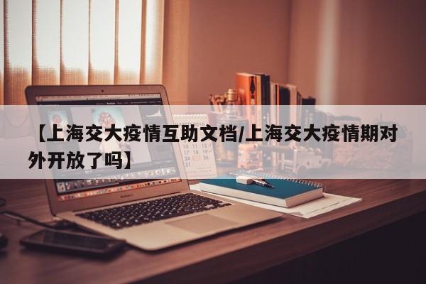 【上海交大疫情互助文档/上海交大疫情期对外开放了吗】