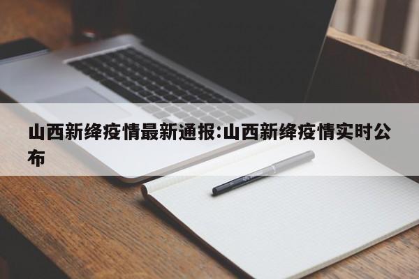 山西新绛疫情最新通报:山西新绛疫情实时公布