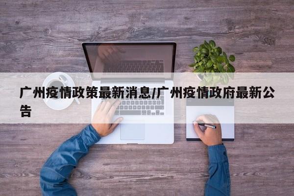 广州疫情政策最新消息/广州疫情政府最新公告