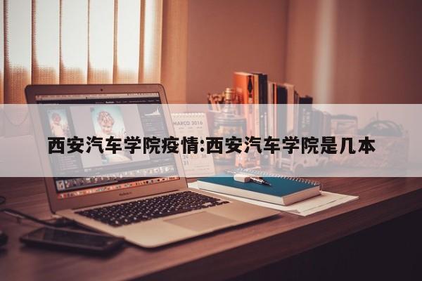 西安汽车学院疫情:西安汽车学院是几本