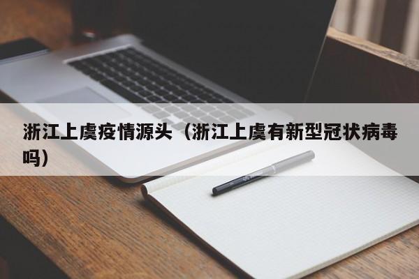 浙江上虞疫情源头（浙江上虞有新型冠状病毒吗）
