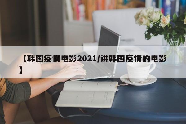 【韩国疫情电影2021/讲韩国疫情的电影】