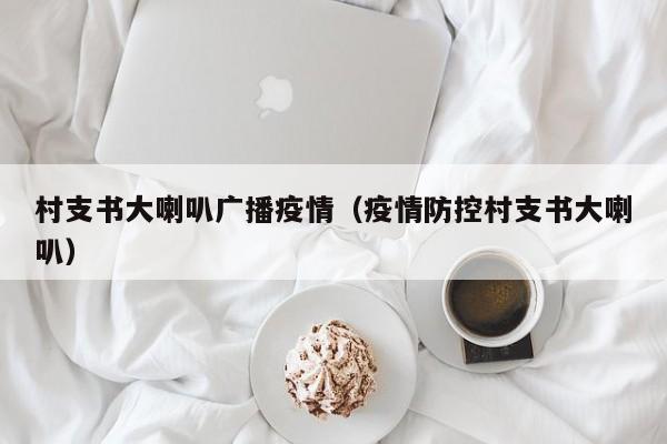 村支书大喇叭广播疫情（疫情防控村支书大喇叭）