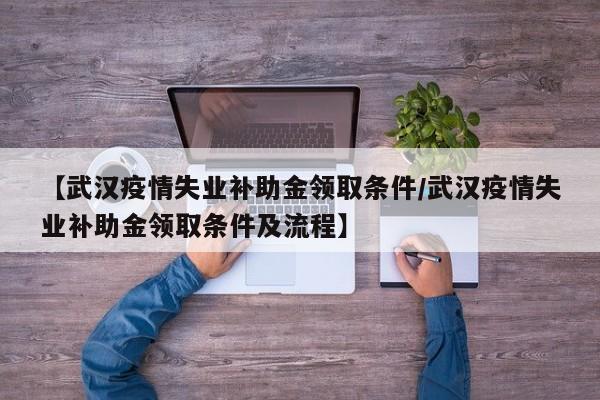 【武汉疫情失业补助金领取条件/武汉疫情失业补助金领取条件及流程】