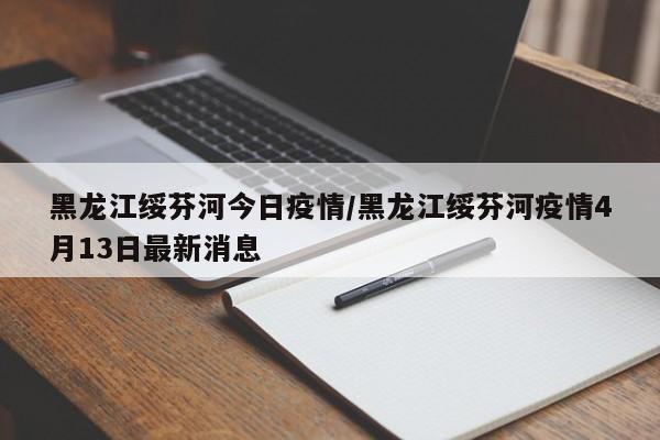 黑龙江绥芬河今日疫情/黑龙江绥芬河疫情4月13日最新消息