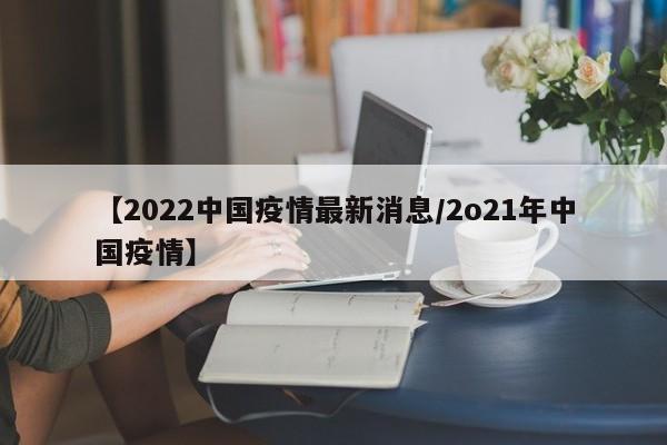 【2022中国疫情最新消息/2o21年中国疫情】