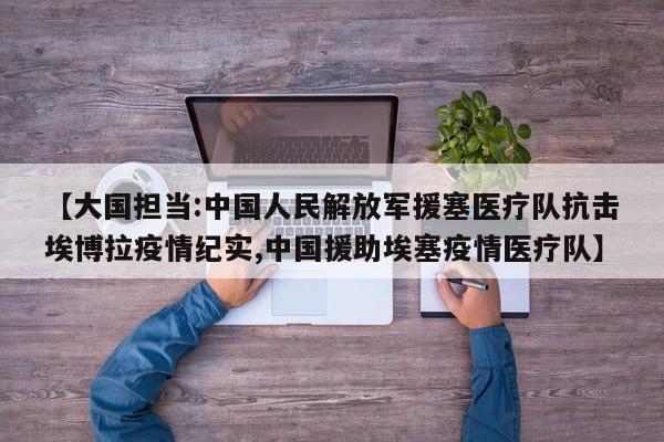 【大国担当:中国人民解放军援塞医疗队抗击埃博拉疫情纪实,中国援助埃塞疫情医疗队】