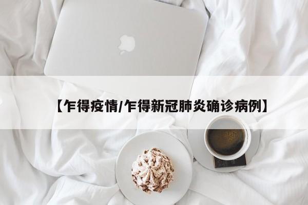 【乍得疫情/乍得新冠肺炎确诊病例】