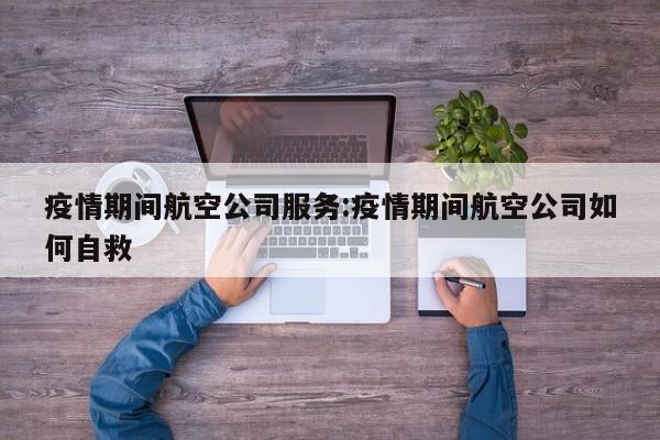 疫情期间航空公司服务:疫情期间航空公司如何自救