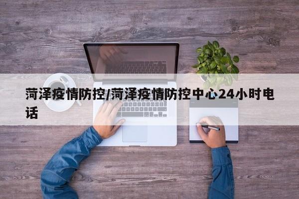 菏泽疫情防控/菏泽疫情防控中心24小时电话