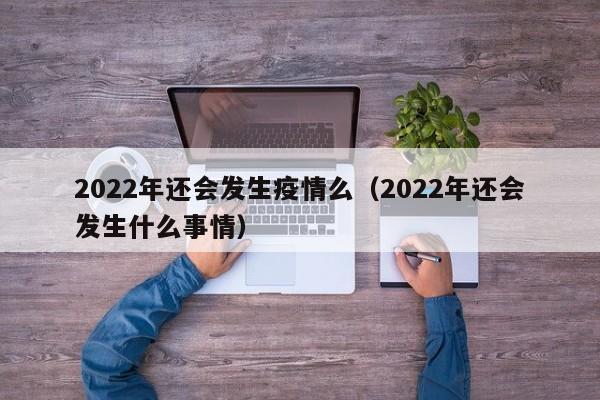 2022年还会发生疫情么（2022年还会发生什么事情）
