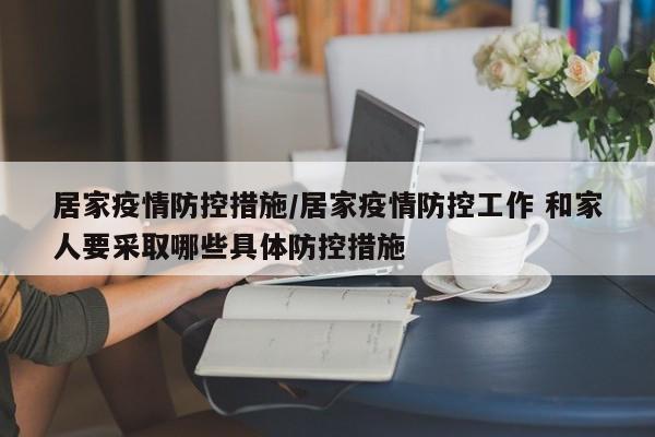 居家疫情防控措施/居家疫情防控工作 和家人要采取哪些具体防控措施