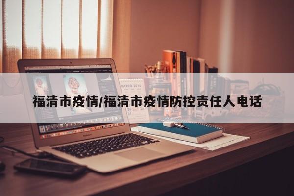 福清市疫情/福清市疫情防控责任人电话