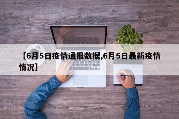 【6月5日疫情通报数据,6月5日最新疫情情况】