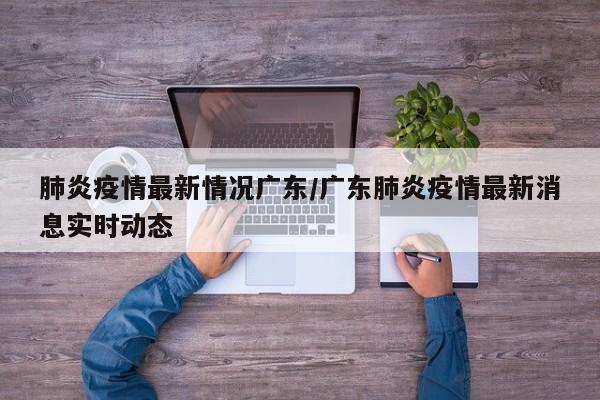 肺炎疫情最新情况广东/广东肺炎疫情最新消息实时动态