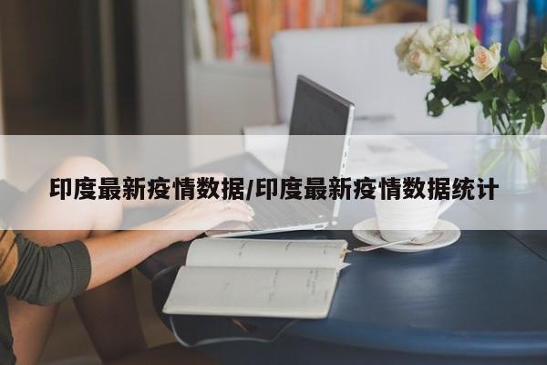 印度最新疫情数据/印度最新疫情数据统计