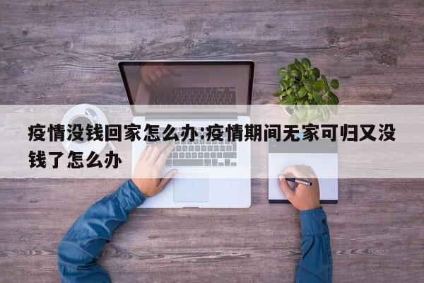 疫情没钱回家怎么办:疫情期间无家可归又没钱了怎么办
