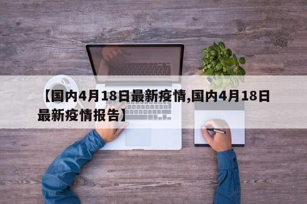 【国内4月18日最新疫情,国内4月18日最新疫情报告】