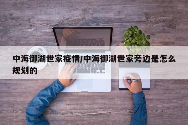 中海御湖世家疫情/中海御湖世家旁边是怎么规划的