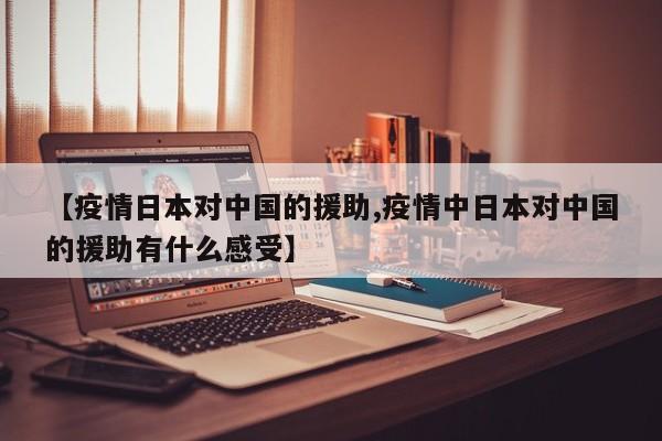 【疫情日本对中国的援助,疫情中日本对中国的援助有什么感受】