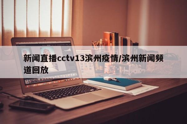 新闻直播cctv13滨州疫情/滨州新闻频道回放