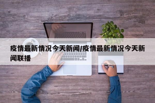 疫情最新情况今天新闻/疫情最新情况今天新闻联播