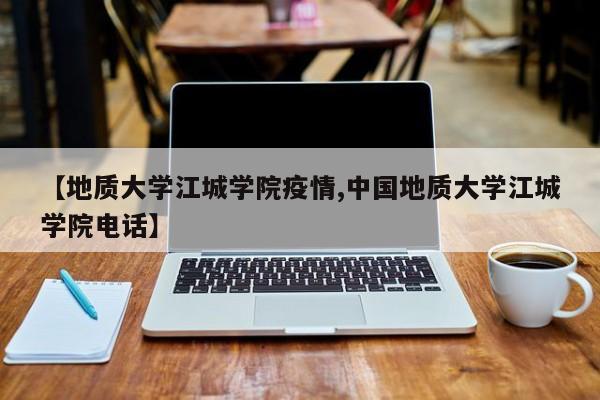 【地质大学江城学院疫情,中国地质大学江城学院电话】