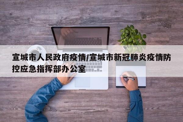 宣城市人民政府疫情/宣城市新冠肺炎疫情防控应急指挥部办公室