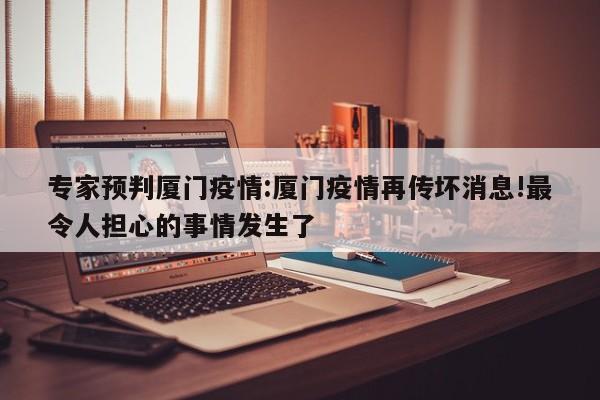 专家预判厦门疫情:厦门疫情再传坏消息!最令人担心的事情发生了