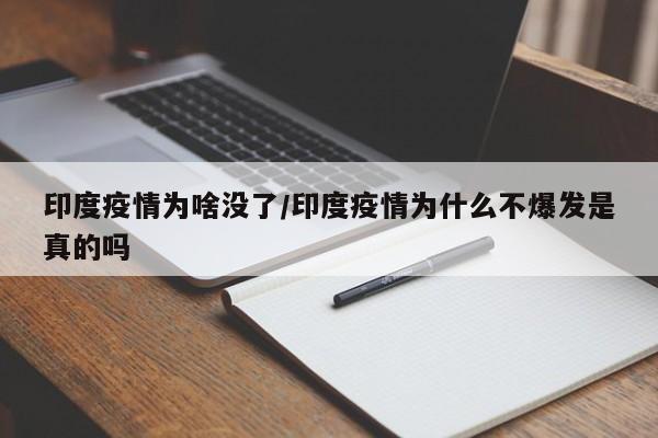 印度疫情为啥没了/印度疫情为什么不爆发是真的吗