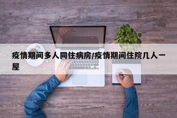 疫情期间多人同住病房/疫情期间住院几人一屋