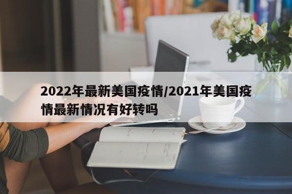 2022年最新美国疫情/2021年美国疫情最新情况有好转吗