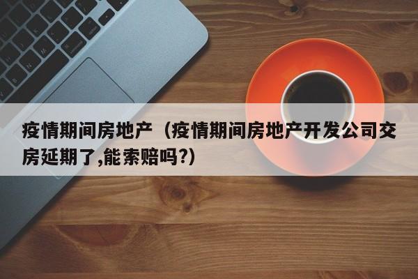 疫情期间房地产（疫情期间房地产开发公司交房延期了,能索赔吗?）