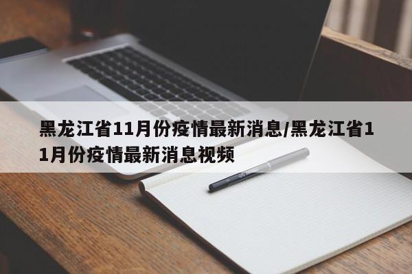 黑龙江省11月份疫情最新消息/黑龙江省11月份疫情最新消息视频