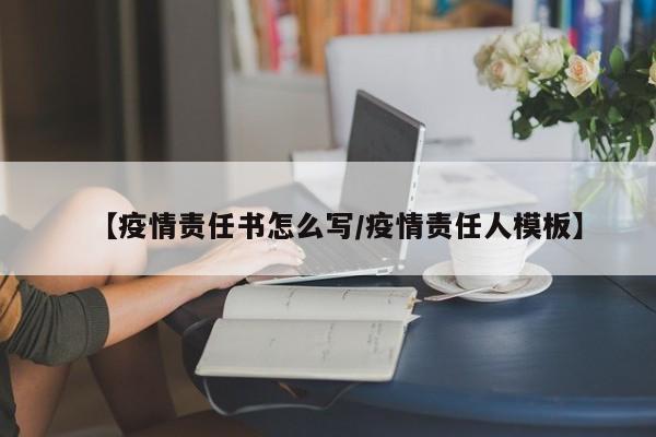 【疫情责任书怎么写/疫情责任人模板】