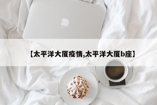 【太平洋大厦疫情,太平洋大厦b座】