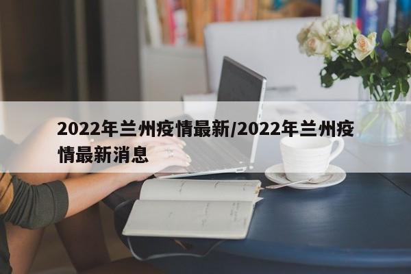 2022年兰州疫情最新/2022年兰州疫情最新消息
